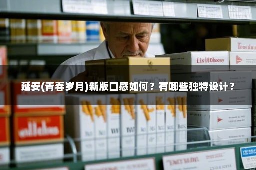 延安(青春岁月)新版口感如何？有哪些独特设计？