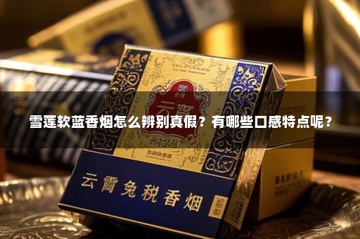 雪莲软蓝香烟怎么辨别真假？有哪些口感特点呢？