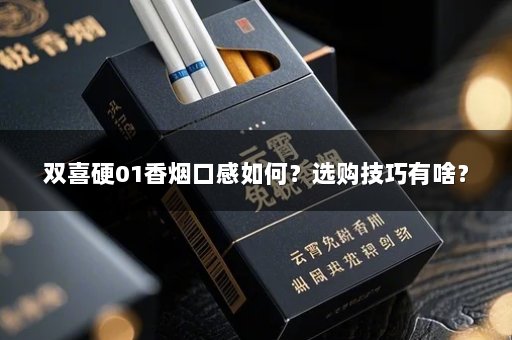 双喜硬01香烟口感如何？选购技巧有啥？