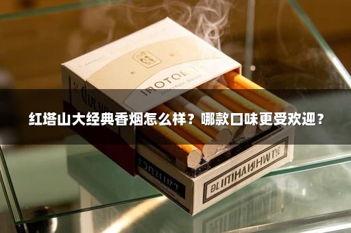 红塔山大经典香烟怎么样？哪款口味更受欢迎？